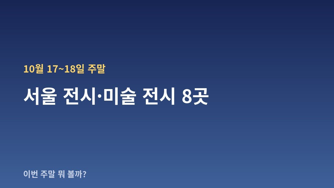 10월 17~18일 주말 서울 전시·미술 전시 8곳 — 날짜·장소·관람료 한눈에